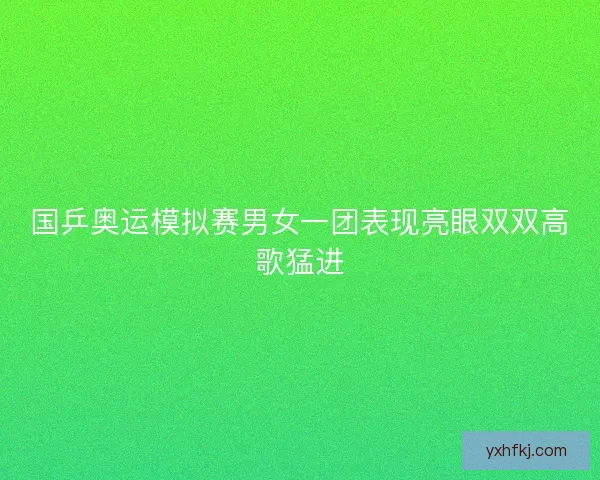国乒奥运模拟赛男女一团表现亮眼双双高歌猛进