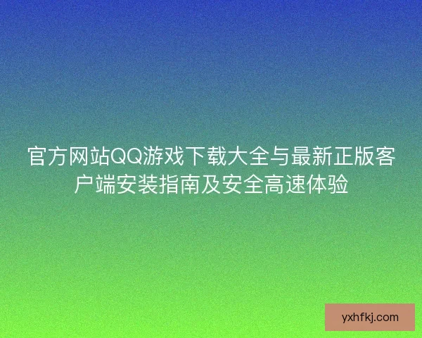 官方网站QQ游戏下载大全与最新正版客户端安装指南及安全高速体验