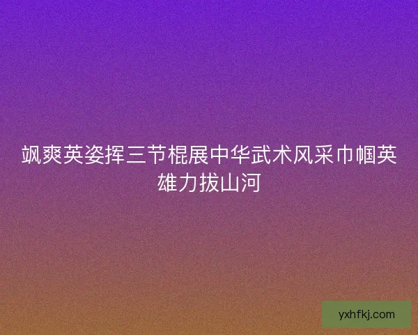 飒爽英姿挥三节棍展中华武术风采巾帼英雄力拔山河