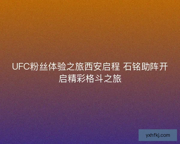 UFC粉丝体验之旅西安启程 石铭助阵开启精彩格斗之旅