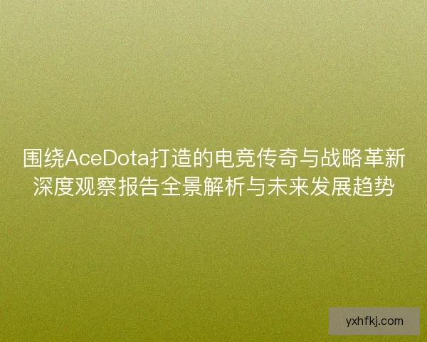 围绕AceDota打造的电竞传奇与战略革新深度观察报告全景解析与未来发展趋势