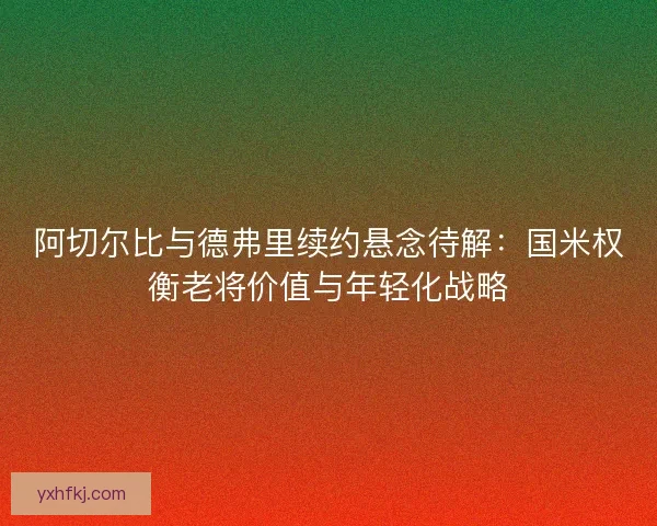 阿切尔比与德弗里续约悬念待解：国米权衡老将价值与年轻化战略
