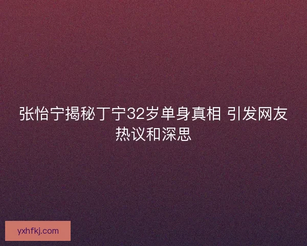 张怡宁揭秘丁宁32岁单身真相 引发网友热议和深思
