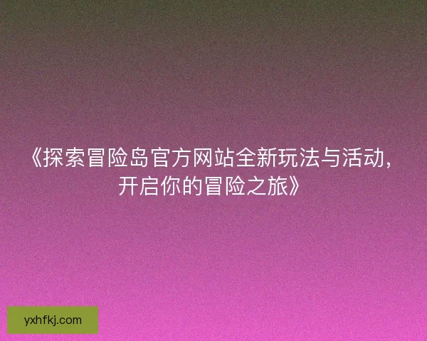《探索冒险岛官方网站全新玩法与活动，开启你的冒险之旅》