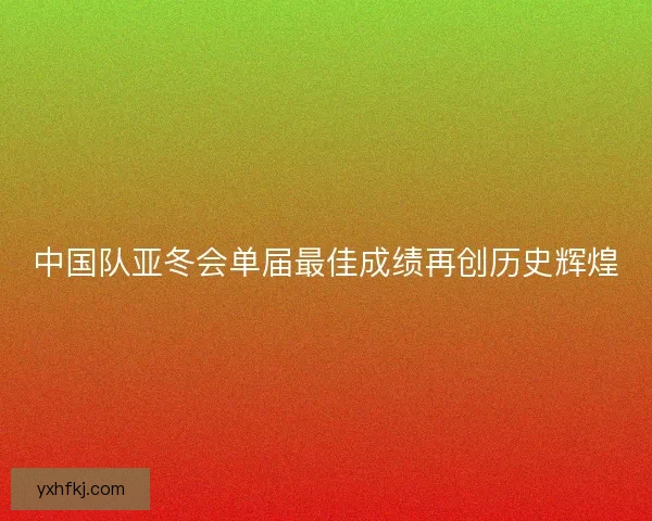 中国队亚冬会单届最佳成绩再创历史辉煌