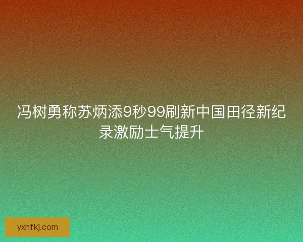 冯树勇称苏炳添9秒99刷新中国田径新纪录激励士气提升