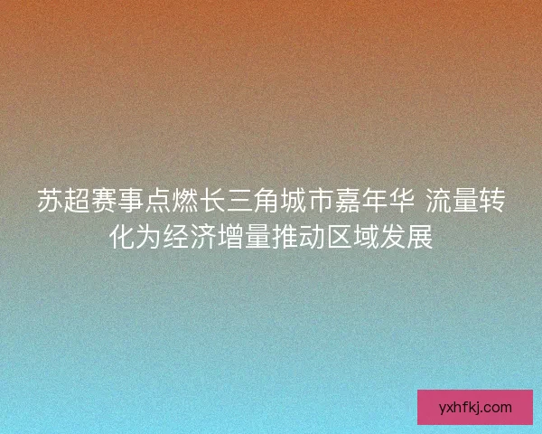 苏超赛事点燃长三角城市嘉年华 流量转化为经济增量推动区域发展