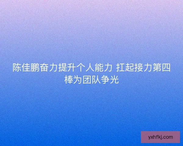 陈佳鹏奋力提升个人能力 扛起接力第四棒为团队争光