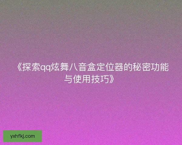 《探索qq炫舞八音盒定位器的秘密功能与使用技巧》