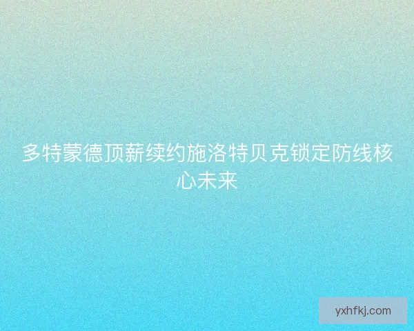 多特蒙德顶薪续约施洛特贝克锁定防线核心未来