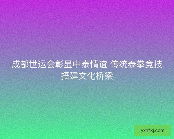 成都世运会彰显中泰情谊 传统泰拳竞技搭建文化桥梁