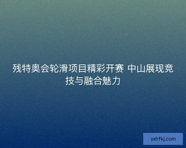 残特奥会轮滑项目精彩开赛 中山展现竞技与融合魅力