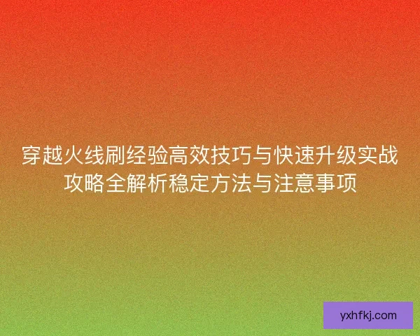 穿越火线刷经验高效技巧与快速升级实战攻略全解析稳定方法与注意事项