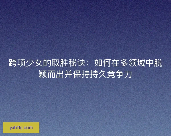 跨项少女的取胜秘诀：如何在多领域中脱颖而出并保持持久竞争力