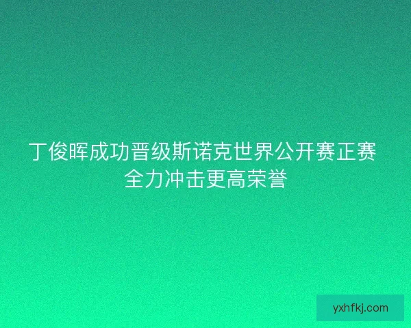丁俊晖成功晋级斯诺克世界公开赛正赛 全力冲击更高荣誉